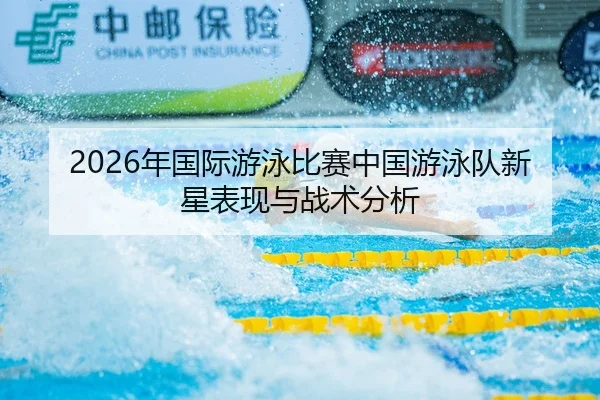 2026年国际游泳比赛中国游泳队新星表现与战术分析