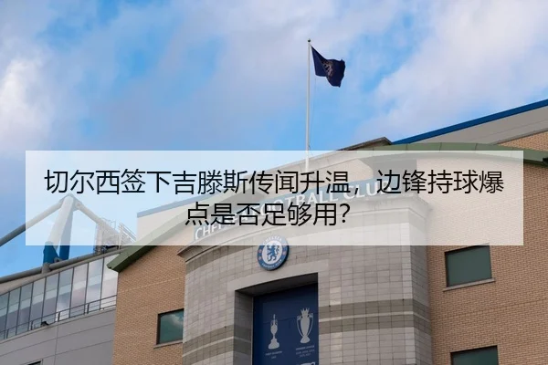 切尔西签下吉滕斯传闻升温，边锋持球爆点是否足够用？