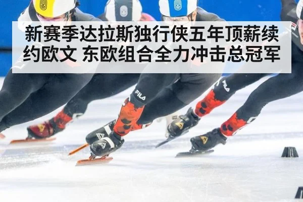 新赛季达拉斯独行侠五年顶薪续约欧文 东欧组合全力冲击总冠军