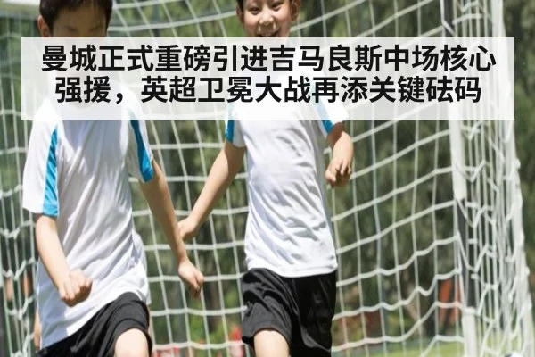 曼城正式重磅引进吉马良斯中场核心强援，英超卫冕大战再添关键砝码