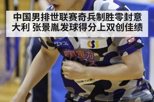中国男排世联赛奇兵制胜零封意大利 张景胤发球得分上双创佳绩