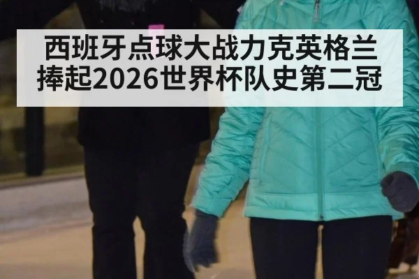 西班牙点球大战力克英格兰 捧起2026世界杯队史第二冠
