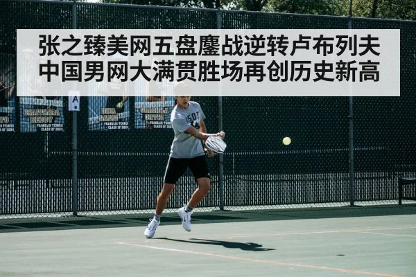 张之臻美网五盘鏖战逆转卢布列夫 中国男网大满贯胜场再创历史新高