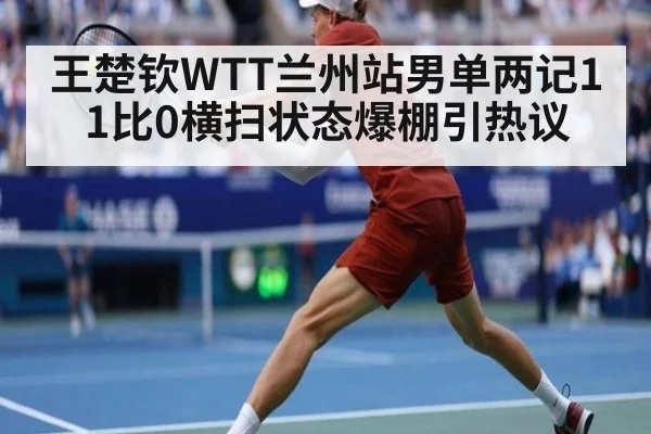 王楚钦WTT兰州站男单两记11比0横扫状态爆棚引热议