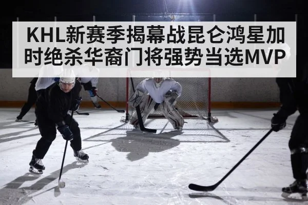 KHL新赛季揭幕战昆仑鸿星加时绝杀华裔门将强势当选MVP