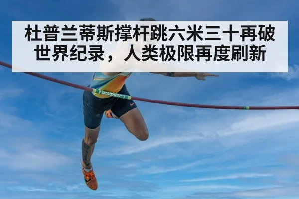 杜普兰蒂斯撑杆跳六米三十再破世界纪录,人类极限再度刷新
