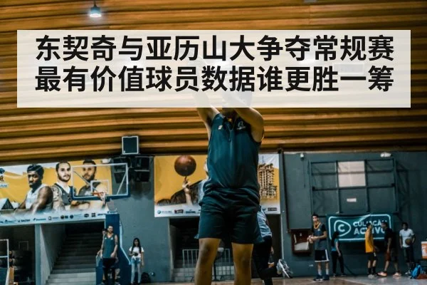 东契奇与亚历山大争夺常规赛最有价值球员数据谁更胜一筹