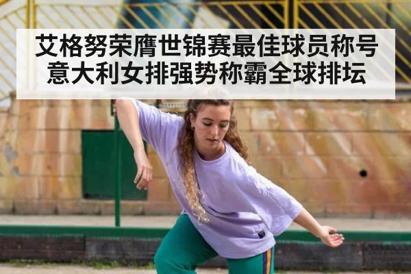 艾格努荣膺世锦赛最佳球员称号 意大利女排强势称霸全球排坛